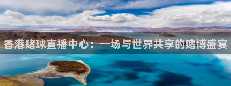 360吧体育直播下载：香港赌球直播中心：一场与世界共享的赌博盛宴